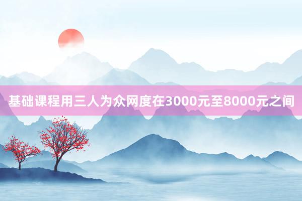 基础课程用三人为众网度在3000元至8000元之间