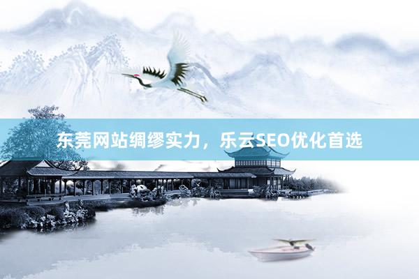 东莞网站绸缪实力，乐云SEO优化首选